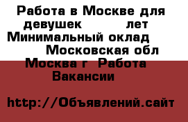 Работа в Москве для девушек 18 - 45 лет › Минимальный оклад ­ 250 000 - Московская обл., Москва г. Работа » Вакансии   